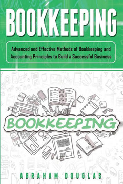 Bookkeeping: Advanced and Effective Methods of Bookkeeping and Accounting Principles to Build a Successful Business