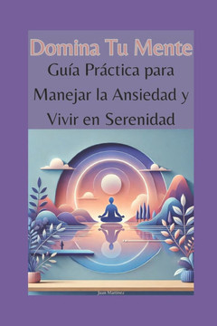 Domina Tu Mente: Guía Práctica para Manejar la Ansiedad y Vivir en Serenidad Domina Tu Mente: Guía Práctica para Manejar la Ansiedad y Vivir en Serenidad