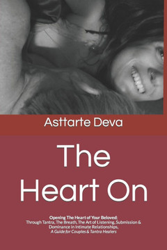 The Heart On: Opening The Heart of Your Beloved; Through Tantra, The Breath, The Art of Listening, Submission & Dominance in Intimat