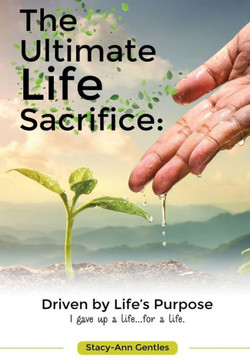 The Ultimate Life Sacrifice: Driven by life's purpose: (I Gave Up A Life For A Life)