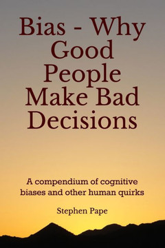 Bias - Why Good People Make Bad Decisions: A compendium of cognitive biases and other human quirks