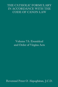 The Catholic Formulary in Accordance with the Code of Canon Law: Volume 7A: Eremitical and Order of Virgins Acts