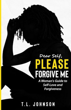 Dear Self, Please Forgive Me: A Woman's Guide to Self-Love and Forgiveness