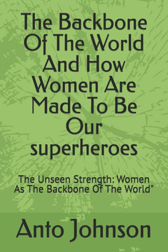The Backbone Of The World And How Women Are Made To Be Our superheroes: The Unseen Strength: Women As The Backbone Of The World""