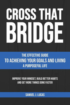 Cross That Bridge: The Effective Guide to Achieving Your Goals and Living a Purposeful Life