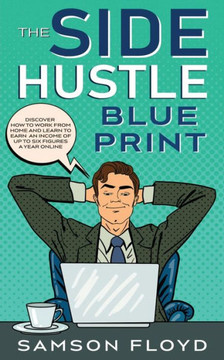 The Side Hustle Blueprint: Discover How to Work From Home and Learn to Earn an Income of up to Six Figures a Year Online