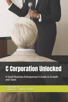 C Corporation Unlocked: A Small Business Entrepreneur's Guide to Growth and Taxes