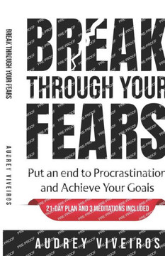 Break Through Your Fears: Put an end to procrastination and achieve your goals.