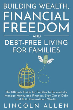 Building Wealth, Financial Freedom and Debt-Free Living for Families: The Ultimate Guide for Families to Successfully Manage Money and Finances, Stay Building Wealth, Financial Freedom and Debt-Free Living for Families: The Ultimate Guide for Families to Successfully Manage Money and Finances, Stay