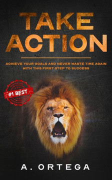 Take Action: Achieve your goals and never waste time again with this first step to success.