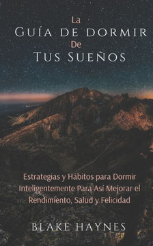 La Guía de Dormir de Tus Sueños: Estrategias Y Hábitos para Dormir Inteligentemente para así Mejorar el Rendimiento, Salud y Felicidad
