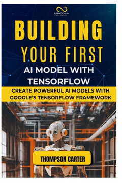 Building Your First AI Model with Tensorflow: Create Powerful AI Models with Google's TensorFlow Framework