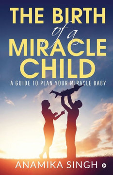 The Birth of a Miracle Child: A Guide to Plan Your Miracle Baby The Birth of a Miracle Child: A Guide to Plan Your Miracle Baby
