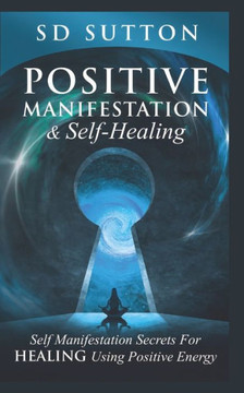 Positive Manifestation & Self-Healing: Self Manifestation Secrets For Healing Using Positive Energy