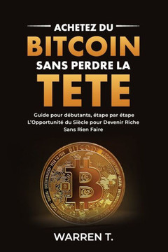 Acheter du Bitcoin Sans Perdre la Tête - Guide pour débutant étape par étape: Tout sur le Bitcoin, comprendre les cryptomonnaies, investissement monna