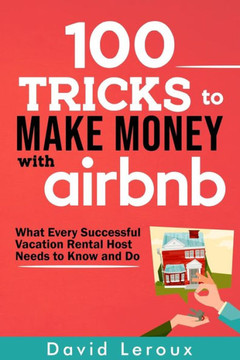 100 Tricks to Make Money with Airbnb: What Every Successful Vacation Rental Host Needs to Know and Do
