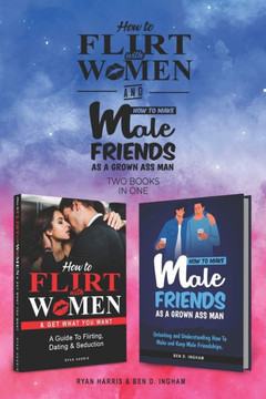 How To Flirt With Women & How To Make Male Friends As A Grown Ass Man (2 books in 1): A Guide To Flirting, Dating & Seduction with Women....and how to