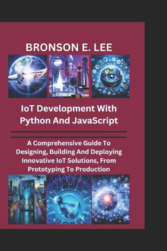 IoT DEVELOPMENT WITH PYTHON AND JAVASCRIPT: A Comprehensive Guide To Designing, Building And Deploying Innovative IoT Solutions, From Prototyping To P