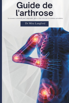 Guide de l'arthrose: La ressource essentielle pour comprendre, gérer et bien vivre avec les douleurs articulaires