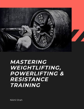 Mastering Weightlifting, Powerlifting, and Resistance Training Mastering Weightlifting, Powerlifting, and Resistance Training