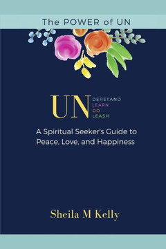 The POWER of UN: A Spiritual Seeker's Guide to Peace, Love, and Happiness