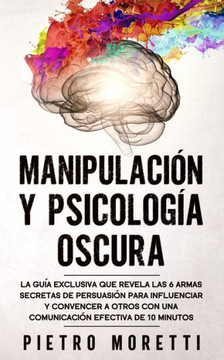 Manipulación Y Psicología Oscura: La Guía Exclusiva que Revela las 6 Armas Secretas de Persuasión para Influenciar y Convencer a otros con una Comunic