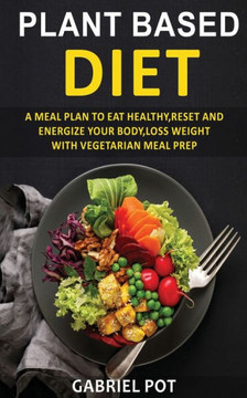 Plant Based Diet For Beginners: A meal plan to eat healthy, reset and energize your body, loss weight with vegetarian meal prep