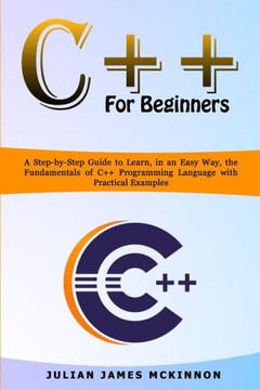 C for Beginners: A Step-by-Step Guide to Learn, in an Easy Way, the Fundamentals of C Programming Language with Practical Examples