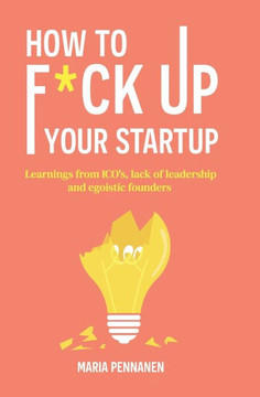 How to f*ck up your startup: The learning from ICO's, leadership failures and egocentric founders