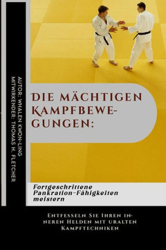 Die mächtigen Kampfbewegungen: Fortgeschrittene Pankration-Fähigkeiten meistern: Entfesseln Sie Ihren inneren Helden mit uralten Kampftechniken