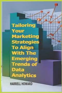 Tailoring Your Marketing Strategies To Align With The Emerging Trends of Data Analytics: Aligning Your Marketing Strategies with the Changing Tides of
