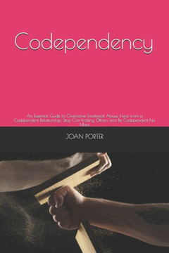 Codependency: An Essential Guide to Overcome Emotional Abuse, Heal from a Codependent Relationship, Stop Con-trolling Others and Be