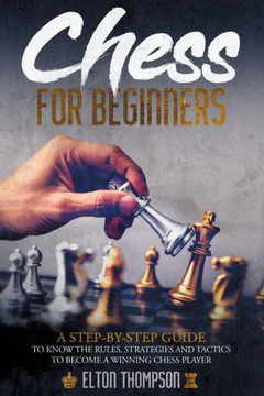 Chess for Beginners: A Step-By-Step Guide to Know the Rules, Strategies and Tactics to Become a Winning Chess Player Chess for Beginners: A Step-By-Step Guide to Know the Rules, Strategies and Tactics to Become a Winning Chess Player