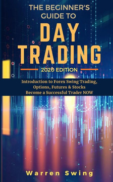 The Beginner's Guide to Day Trading 2020: Introduction to Forex Swing Trading, Options, Futures & Stocks. Become a Successful Trader Now.