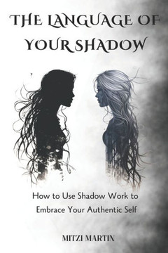 The Language Of Your Shadow: How to Use Shadow Work to Embrace Your Authentic Self