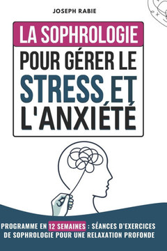 La Sophrologie Pour Gérer le Stress et l'Anxiété: Programme en 12 semaines: Séances d'exercices de sophrologie pour une Relaxation Profonde