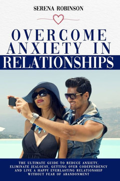 Overcome Anxiety in Relationship: The Ultimate Guide to Reduce Anxiety, Eliminate Jealousy, Getting Over Codependency and Live a Happy Everlasting Rel
