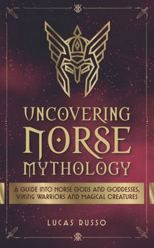 Uncovering Norse Mythology: A Guide Into Norse Gods and Goddesses, Viking Warriors and Magical Creatures