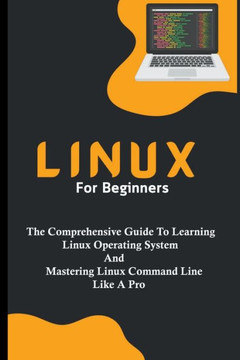Linux For Beginners: The Comprehensive Guide To Learning Linux Operating System And Mastering Linux Command Line Like A Pro