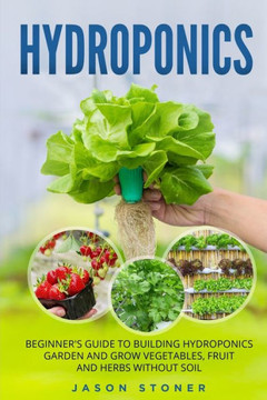 Hydroponics: Beginner's guide to building hydroponics garden and grow vegetables, fruit and herbs without soil
