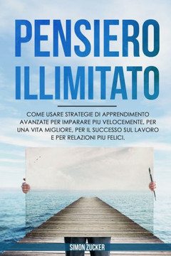 Pensiero Illimitato: Come usare strategie di Apprendimento avanzate per Imparare più Velocemente, per una Vita Migliore, per il Successo su