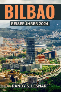 Bilbao Reiseführer 2024: Entdecken Sie Bilbaos reiche Geschichte und Kultur, verborgene Schätze, den ultimativen Reiseplan und die Sehenswürdig