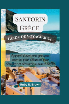 Santorin Grèce Guide de voyage 2024: Appareil d'aventures grecques essentiel pour débutants pour découvrir et découvrir la beauté de l'île