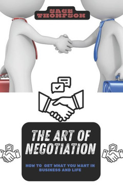 The Art of Negotiation: How to Get What You Want in Business and Life