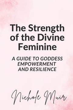 The Strength of the Divine Feminine: A Guide to Goddess Empowerment and Resilience