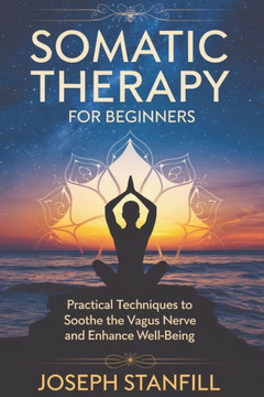 Somatic Therapy for Beginners: Practical Techniques to Soothe the Vagus Nerve and Enhance Well-Being