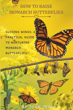 How to Raise Monarch Butterflies: Guiding Wings: A Practical Guide to Nurturing Monarch Butterflies""