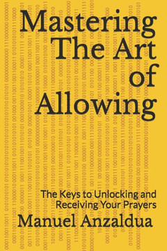 Mastering The Art of Allowing: The Keys to Unlocking and Receiving Your Prayers