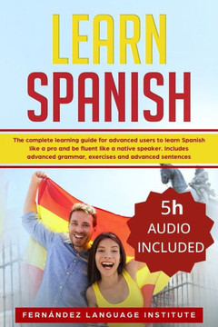 Learn Spanish: The Complete Learning Guide for Advanced Users to Learn Spanish like a Pro and be Fluent like a Native Speaker. Includ