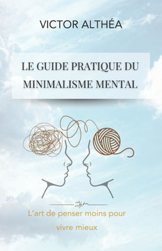 Le guide pratique du minimalisme mental: L'art de penser moins pour vivre mieux